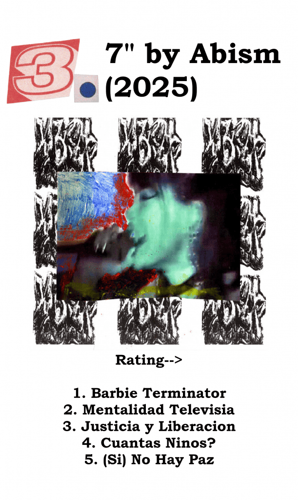 A graphic with Abism's album cover for 7", the year of its release, and the author's rating of its songs.
#3 - 7" by Abism (2025)
Rating->
1. Barbie Terminator
2. Mentalidad Televisia
3. Justicia Y Liberacion
4. Cuantos Ninos?
5. (Si) No Hay Paz